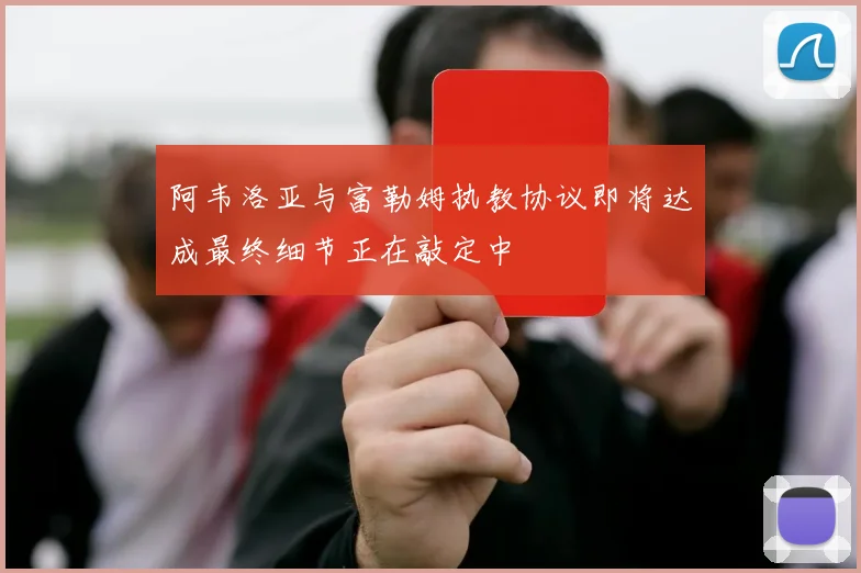 阿韦洛亚与富勒姆执教协议即将达成最终细节正在敲定中