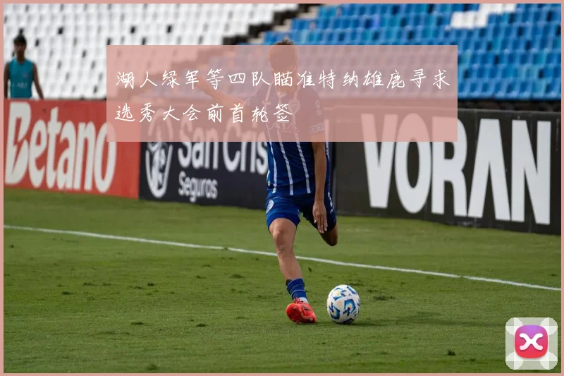 湖人绿军等四队瞄准特纳雄鹿寻求选秀大会前首轮签