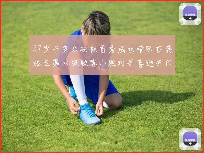 37岁卡罗尔执教首秀成功带队在英格兰第六级联赛小胜对手喜迎开门红