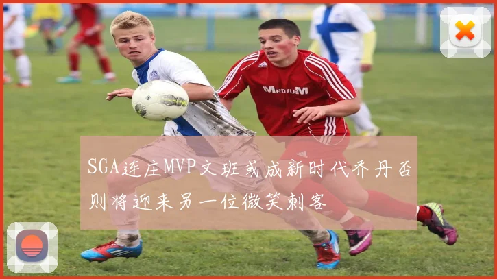 SGA连庄MVP文班或成新时代乔丹否则将迎来另一位微笑刺客