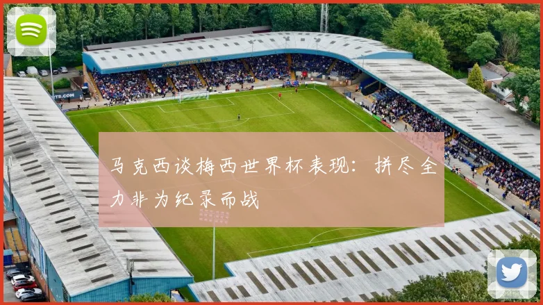 马克西谈梅西世界杯表现：拼尽全力非为纪录而战