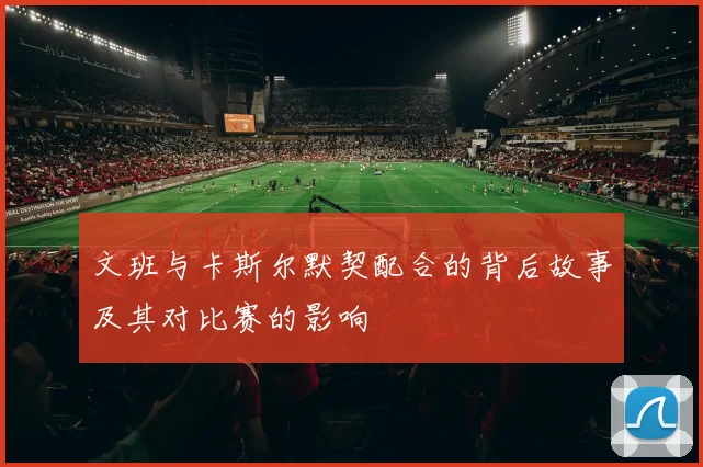 文班与卡斯尔默契配合的背后故事及其对比赛的影响
