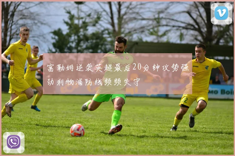 富勒姆逆袭英超最后20分钟攻势强劲利物浦防线频频失守
