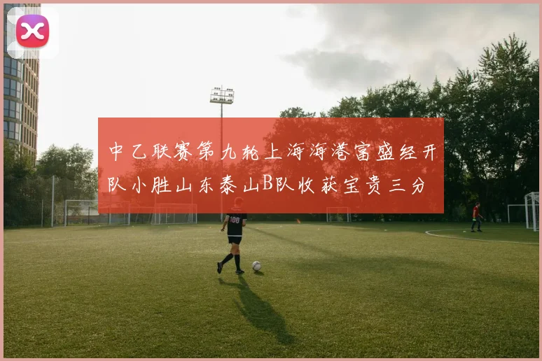 中乙联赛第九轮上海海港富盛经开队小胜山东泰山B队收获宝贵三分