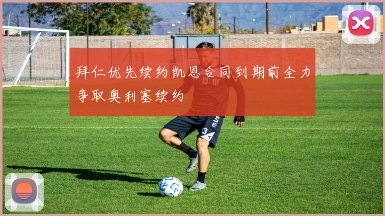 拜仁优先续约凯恩合同到期前全力争取奥利塞续约