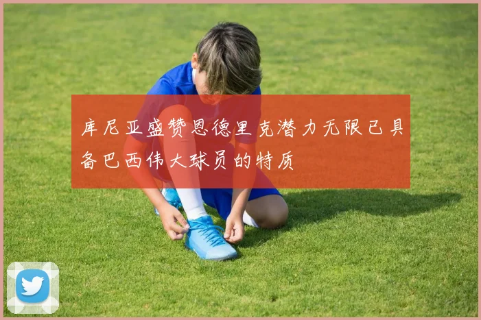 库尼亚盛赞恩德里克潜力无限已具备巴西伟大球员的特质