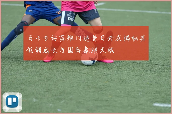 马卡专访苏维门迪昔日好友揭秘其低调成长与国际象棋天赋