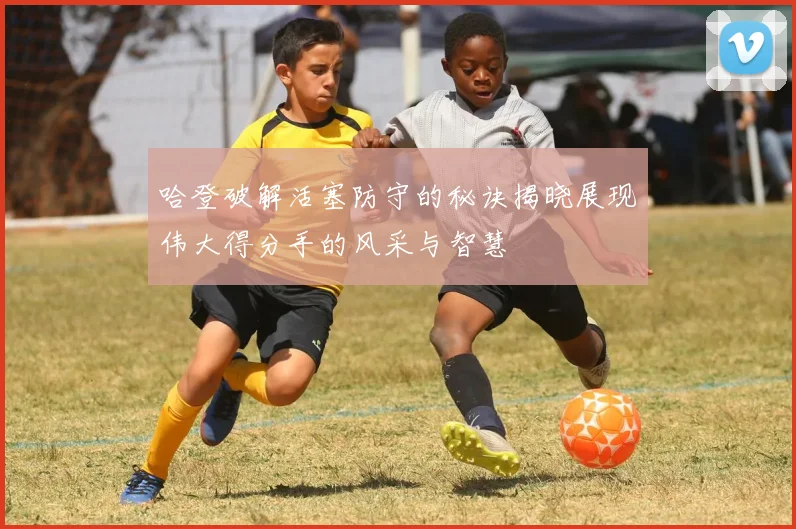 哈登破解活塞防守的秘诀揭晓展现伟大得分手的风采与智慧