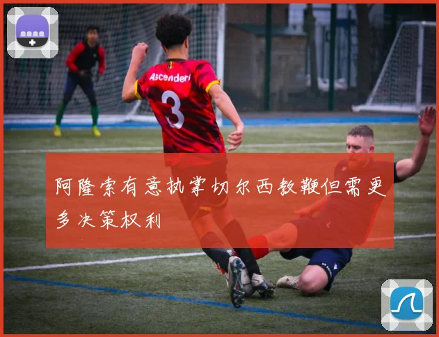 阿隆索有意执掌切尔西教鞭但需更多决策权利