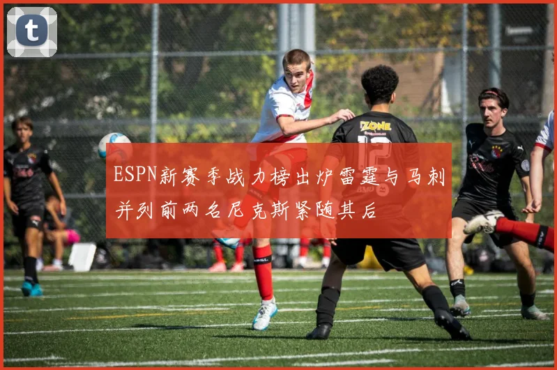 ESPN新赛季战力榜出炉雷霆与马刺并列前两名尼克斯紧随其后