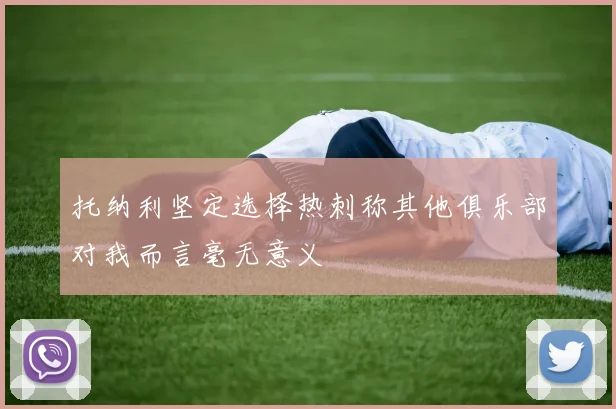 托纳利坚定选择热刺称其他俱乐部对我而言毫无意义