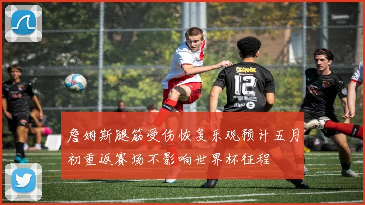 詹姆斯腿筋受伤恢复乐观预计五月初重返赛场不影响世界杯征程