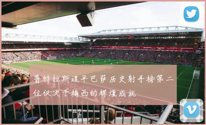 普特拉斯追平巴萨历史射手榜第二位仅次于梅西的辉煌成就