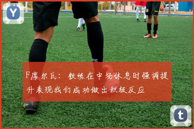 F席尔瓦：教练在中场休息时强调提升表现我们成功做出积极反应