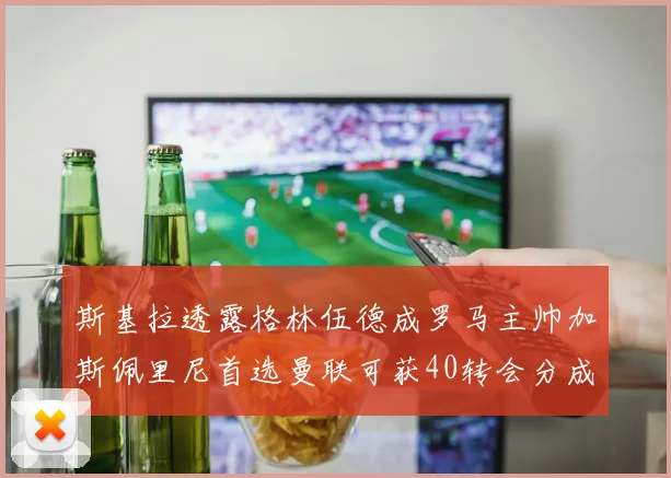 斯基拉透露格林伍德成罗马主帅加斯佩里尼首选曼联可获40转会分成