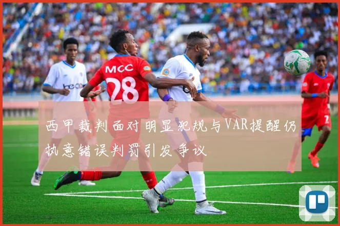 西甲裁判面对明显犯规与VAR提醒仍执意错误判罚引发争议