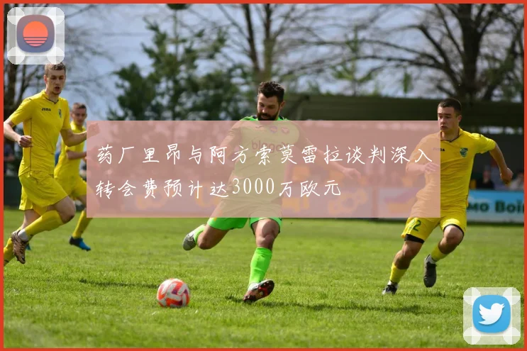 药厂里昂与阿方索莫雷拉谈判深入转会费预计达3000万欧元