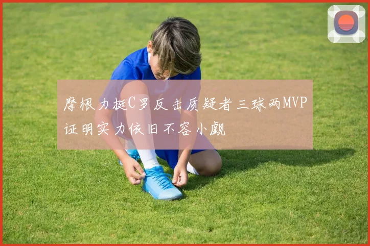 摩根力挺C罗反击质疑者三球两MVP证明实力依旧不容小觑
