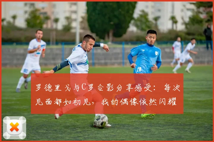 罗德里戈与C罗合影分享感受：每次见面都如初见，我的偶像依然闪耀
