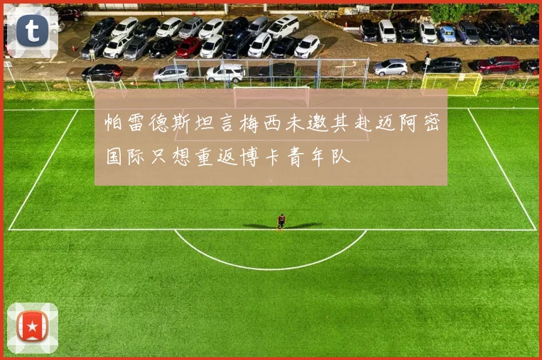 帕雷德斯坦言梅西未邀其赴迈阿密国际只想重返博卡青年队