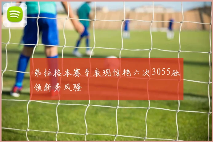 弗拉格本赛季表现惊艳六次3055独领新秀风骚