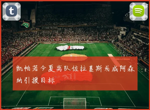 凯帕若今夏离队佐拉基斯或成阿森纳引援目标