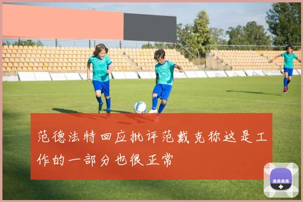 范德法特回应批评范戴克称这是工作的一部分也很正常