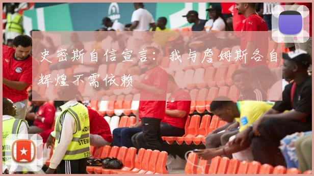 史密斯自信宣言：我与詹姆斯各自辉煌不需依赖