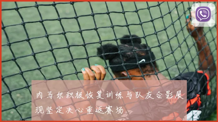 内马尔积极恢复训练与队友合影展现坚定决心重返赛场
