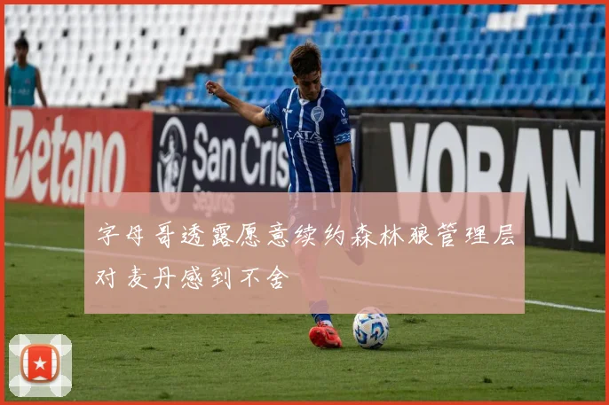 字母哥透露愿意续约森林狼管理层对麦丹感到不舍
